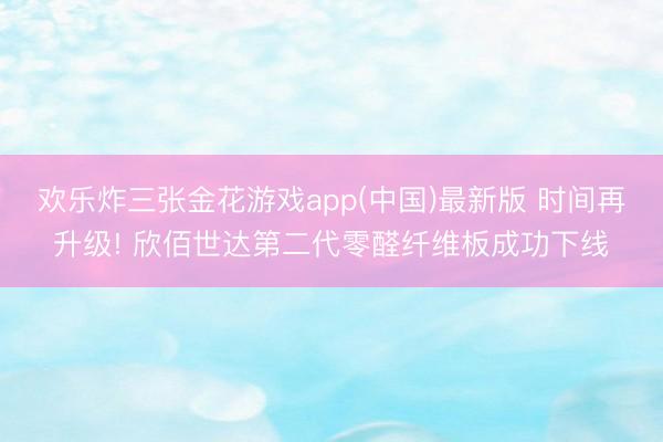 欢乐炸三张金花游戏app(中国)最新版 时间再升级! 欣佰世达第二代零醛纤维板成功下线