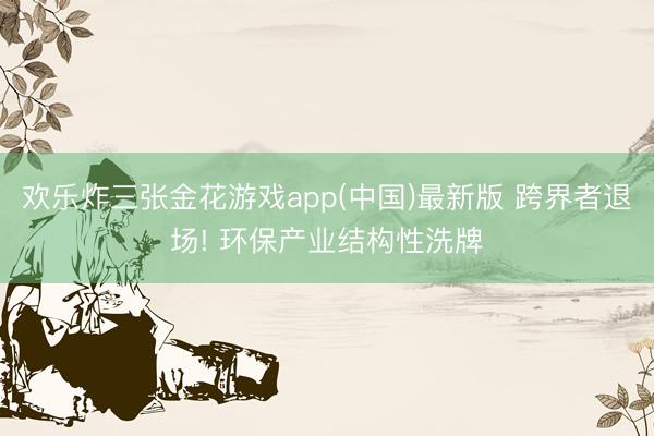 欢乐炸三张金花游戏app(中国)最新版 跨界者退场! 环保产业结构性洗牌