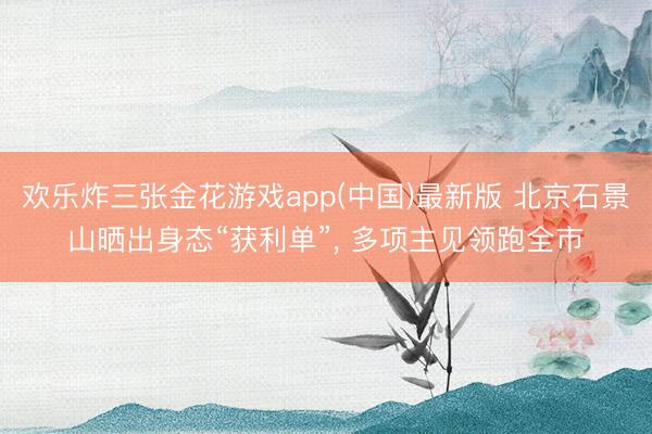 欢乐炸三张金花游戏app(中国)最新版 北京石景山晒出身态“获利单”， 多项主见领跑全市