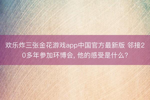 欢乐炸三张金花游戏app中国官方最新版 邻接20多年参加环博会， 他的感受是什么?