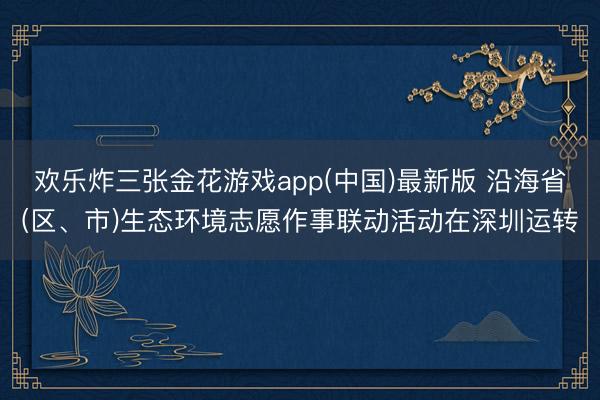 欢乐炸三张金花游戏app(中国)最新版 沿海省(区、市)生态环境志愿作事联动活动在深圳运转