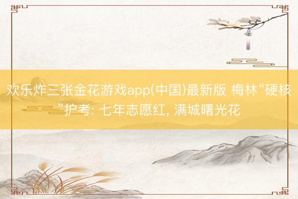 欢乐炸三张金花游戏app(中国)最新版 梅林“硬核”护考: 七年志愿红， 满城曙光花