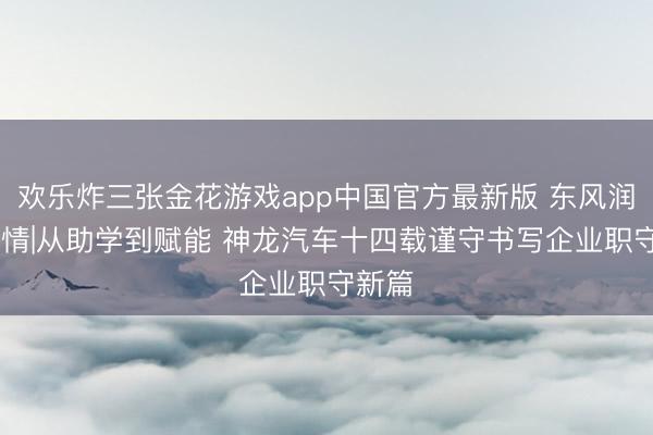 欢乐炸三张金花游戏app中国官方最新版 东风润 神龙情|从助学到赋能 神龙汽车十四载谨守书写企业职守新篇