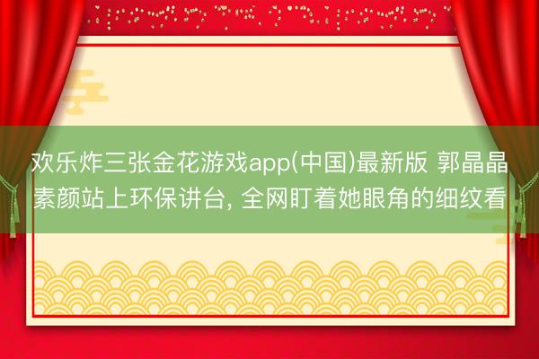 欢乐炸三张金花游戏app(中国)最新版 郭晶晶素颜站上环保讲台， 全网盯着她眼角的细纹看