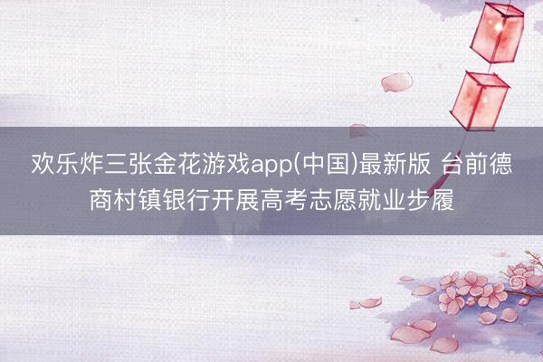 欢乐炸三张金花游戏app(中国)最新版 台前德商村镇银行开展高考志愿就业步履