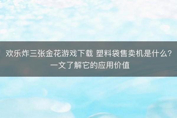 欢乐炸三张金花游戏下载 塑料袋售卖机是什么? 一文了解它的应用价值