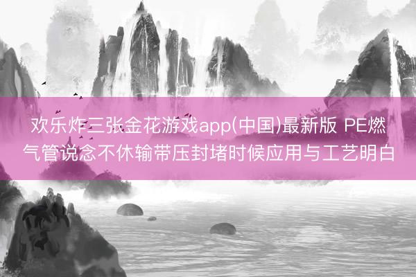 欢乐炸三张金花游戏app(中国)最新版 PE燃气管说念不休输带压封堵时候应用与工艺明白
