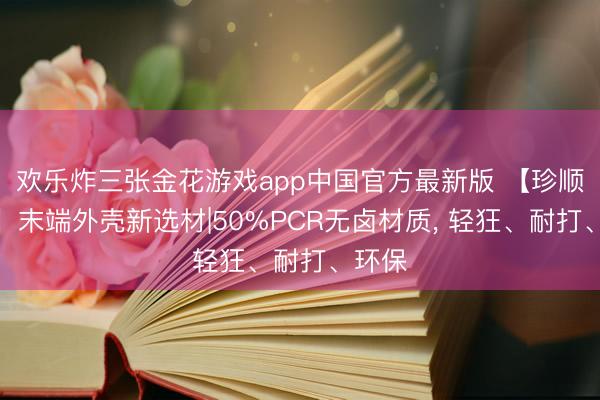 欢乐炸三张金花游戏app中国官方最新版 【珍顺塑胶】末端外壳新选材|50%PCR无卤材质, 轻狂、耐打、环保