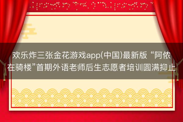 欢乐炸三张金花游戏app(中国)最新版 “阿侬在骑楼”首期外语老师后生志愿者培训圆满抑止