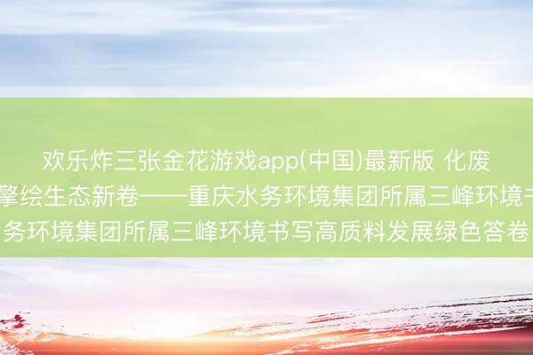 欢乐炸三张金花游戏app(中国)最新版 化废为能护绿水青山 聪敏引擎绘生态新卷——重庆水务环境集团所属三峰环境书写高质料发展绿色答卷