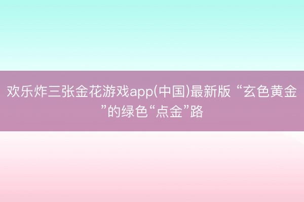 欢乐炸三张金花游戏app(中国)最新版 “玄色黄金”的绿色“点金”路