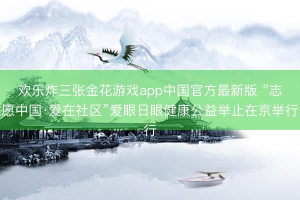 欢乐炸三张金花游戏app中国官方最新版 “志愿中国·爱在社区”爱眼日眼健康公益举止在京举行