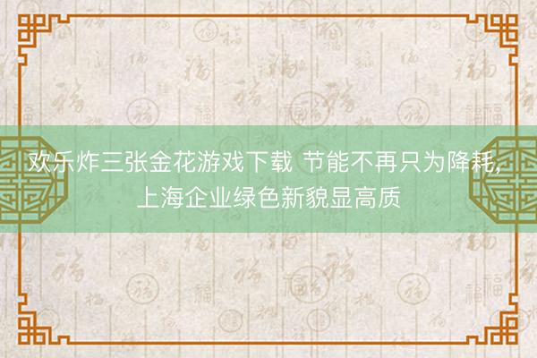 欢乐炸三张金花游戏下载 节能不再只为降耗, 上海企业绿色新貌显高质