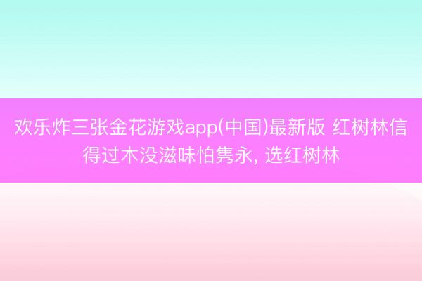 欢乐炸三张金花游戏app(中国)最新版 红树林信得过木没滋味怕隽永， 选红树林