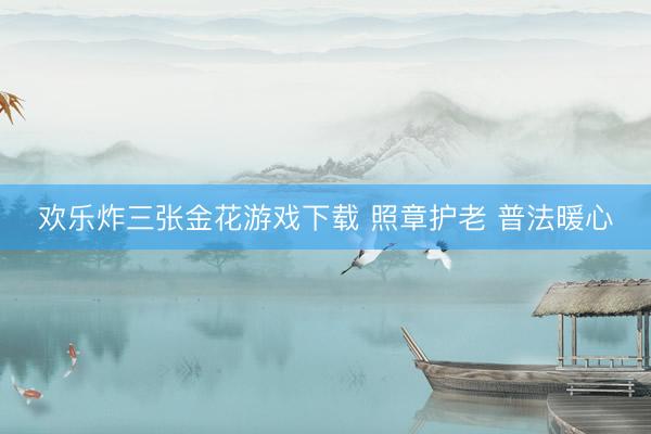 欢乐炸三张金花游戏下载 照章护老 普法暖心