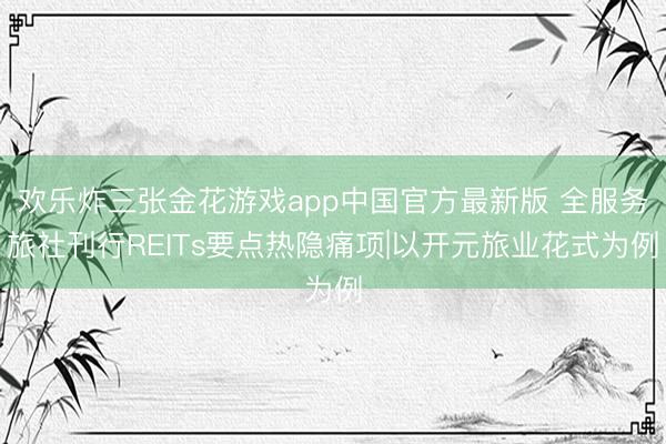 欢乐炸三张金花游戏app中国官方最新版 全服务旅社刊行REITs要点热隐痛项|以开元旅业花式为例