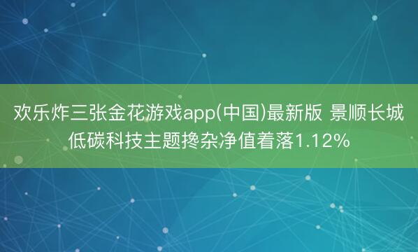 欢乐炸三张金花游戏app(中国)最新版 景顺长城低碳科技主题搀杂净值着落1.12%