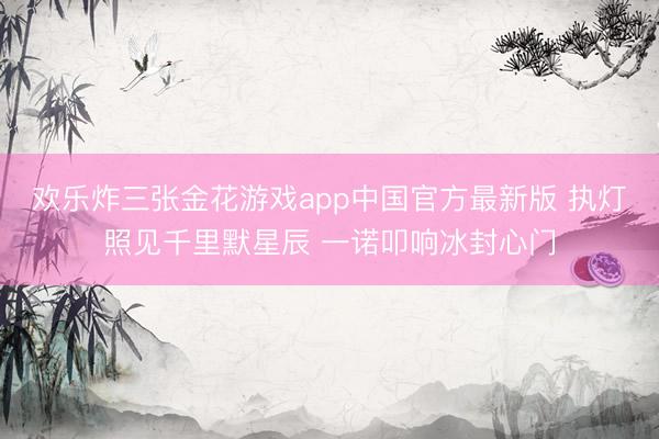 欢乐炸三张金花游戏app中国官方最新版 执灯照见千里默星辰 一诺叩响冰封心门