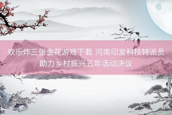 欢乐炸三张金花游戏下载 河南印发科技特派员助力乡村振兴五年活动决议