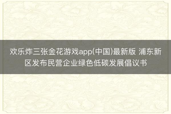 欢乐炸三张金花游戏app(中国)最新版 浦东新区发布民营企业绿色低碳发展倡议书