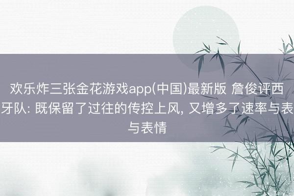 欢乐炸三张金花游戏app(中国)最新版 詹俊评西班牙队: 既保留了过往的传控上风， 又增多了速率与表情
