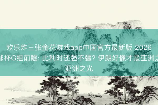 欢乐炸三张金花游戏app中国官方最新版 2026寰球杯G组前瞻: 比利时还强不彊? 伊朗好像才是亚洲之光