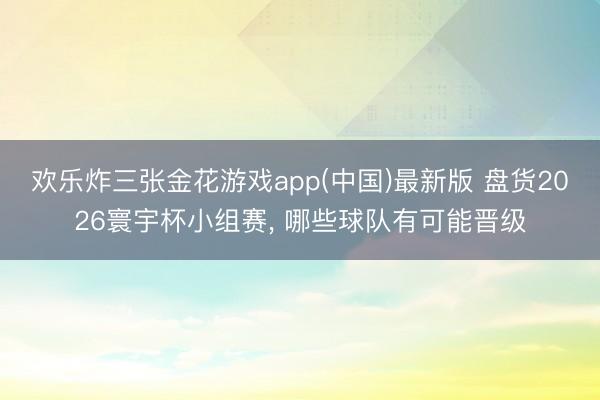 欢乐炸三张金花游戏app(中国)最新版 盘货2026寰宇杯小组赛， 哪些球队有可能晋级