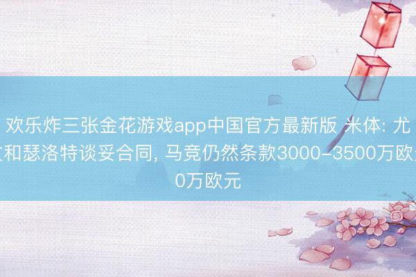 欢乐炸三张金花游戏app中国官方最新版 米体: 尤文和瑟洛特谈妥合同， 马竞仍然条款3000-3500万欧元