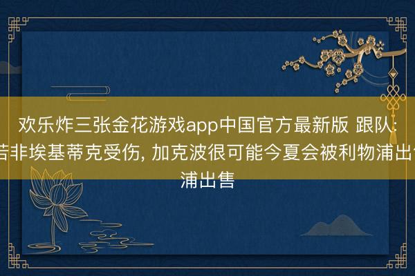 欢乐炸三张金花游戏app中国官方最新版 跟队: 若非埃基蒂克受伤， 加克波很可能今夏会被利物浦出售