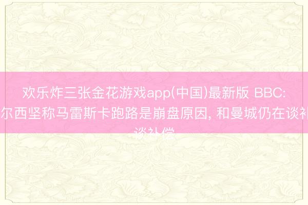 欢乐炸三张金花游戏app(中国)最新版 BBC: 切尔西坚称马雷斯卡跑路是崩盘原因， 和曼城仍在谈补偿