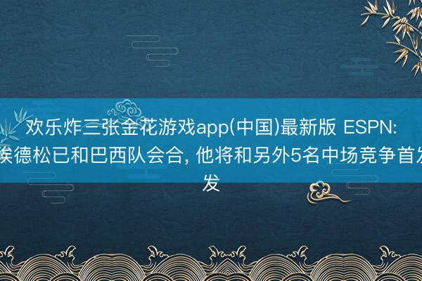 欢乐炸三张金花游戏app(中国)最新版 ESPN: 埃德松已和巴西队会合， 他将和另外5名中场竞争首发