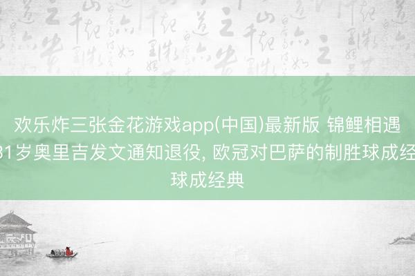 欢乐炸三张金花游戏app(中国)最新版 锦鲤相遇! 31岁奥里吉发文通知退役， 欧冠对巴萨的制胜球成经典