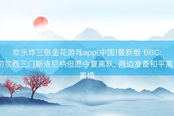 欢乐炸三张金花游戏app(中国)最新版 BBC: 切尔西三门斯洛尼纳但愿今夏离队, 两边准备和平离婚
