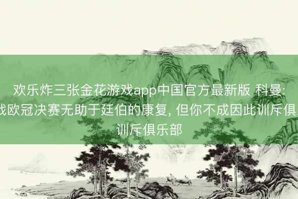 欢乐炸三张金花游戏app中国官方最新版 科曼: 出战欧冠决赛无助于廷伯的康复， 但你不成因此训斥俱乐部