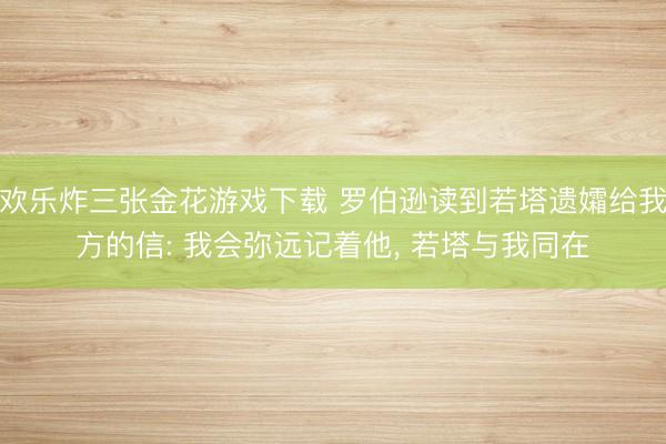 欢乐炸三张金花游戏下载 罗伯逊读到若塔遗孀给我方的信: 我会弥远记着他, 若塔与我同在