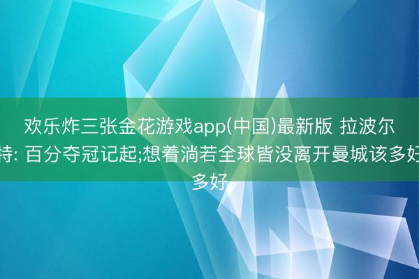 欢乐炸三张金花游戏app(中国)最新版 拉波尔特: 百分夺冠记起;想着淌若全球皆没离开曼城该多好