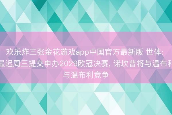 欢乐炸三张金花游戏app中国官方最新版 世体: 巴萨最迟周三提交申办2029欧冠决赛， 诺坎普将与温布利竞争