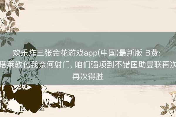 欢乐炸三张金花游戏app(中国)最新版 B费: 迪纳塔莱教化我奈何射门， 咱们强项到不错匡助曼联再次得胜