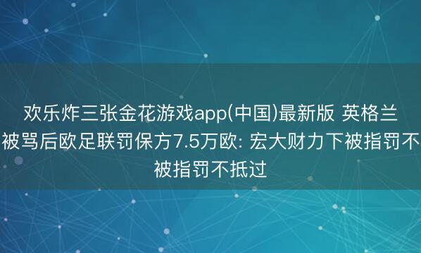 欢乐炸三张金花游戏app(中国)最新版 英格兰球员被骂后欧足联罚保方7.5万欧: 宏大财力下被指罚不抵过