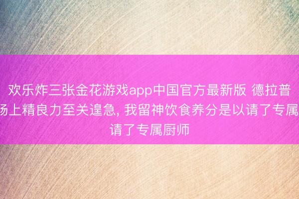 欢乐炸三张金花游戏app中国官方最新版 德拉普: 赛场上精良力至关遑急， 我留神饮食养分是以请了专属厨师