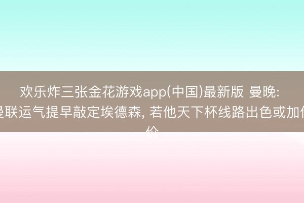 欢乐炸三张金花游戏app(中国)最新版 曼晚: 曼联运气提早敲定埃德森， 若他天下杯线路出色或加价