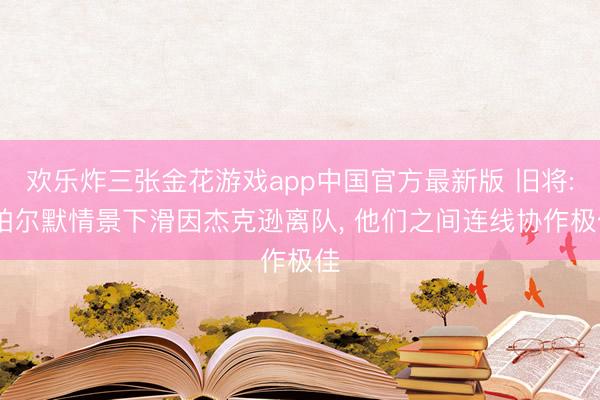 欢乐炸三张金花游戏app中国官方最新版 旧将: 帕尔默情景下滑因杰克逊离队， 他们之间连线协作极佳