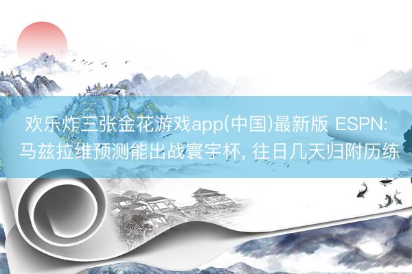 欢乐炸三张金花游戏app(中国)最新版 ESPN: 马兹拉维预测能出战寰宇杯， 往日几天归附历练