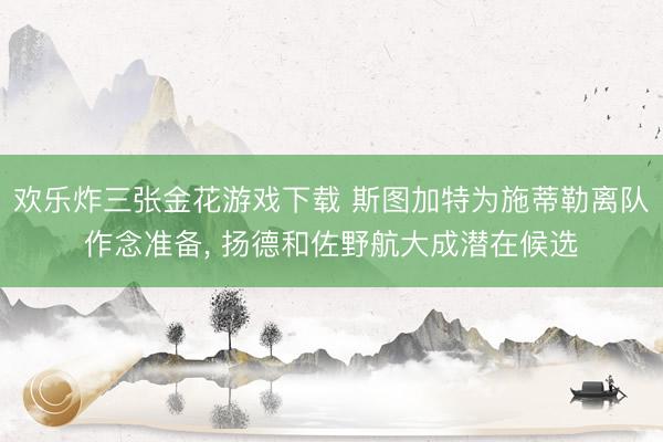 欢乐炸三张金花游戏下载 斯图加特为施蒂勒离队作念准备， 扬德和佐野航大成潜在候选