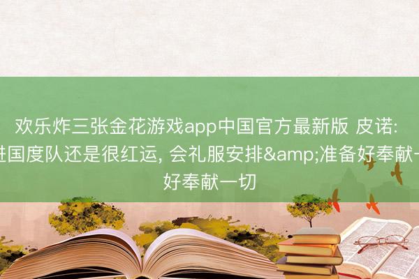 欢乐炸三张金花游戏app中国官方最新版 皮诺: 能进国度队还是很红运， 会礼服安排&准备好奉献一切