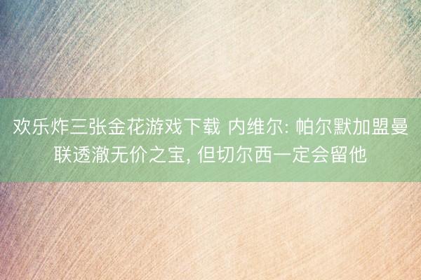 欢乐炸三张金花游戏下载 内维尔: 帕尔默加盟曼联透澈无价之宝, 但切尔西一定会留他