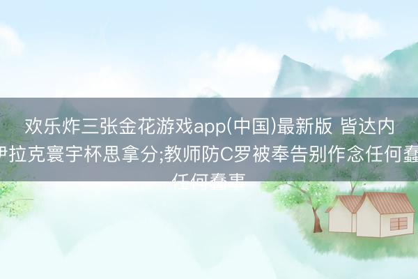 欢乐炸三张金花游戏app(中国)最新版 皆达内: 伊拉克寰宇杯思拿分;教师防C罗被奉告别作念任何蠢事