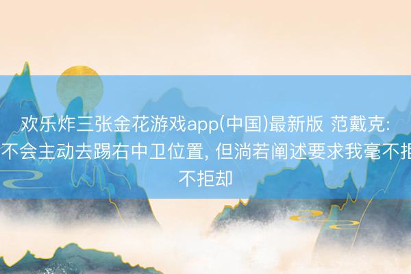 欢乐炸三张金花游戏app(中国)最新版 范戴克: 我不会主动去踢右中卫位置， 但淌若阐述要求我毫不拒却