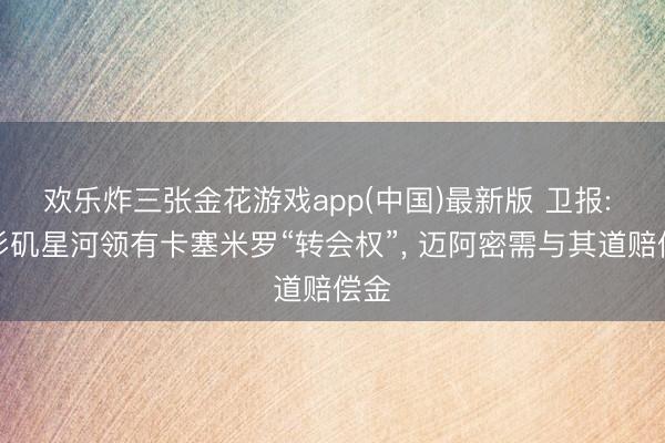 欢乐炸三张金花游戏app(中国)最新版 卫报: 洛杉矶星河领有卡塞米罗“转会权”, 迈阿密需与其道赔偿金