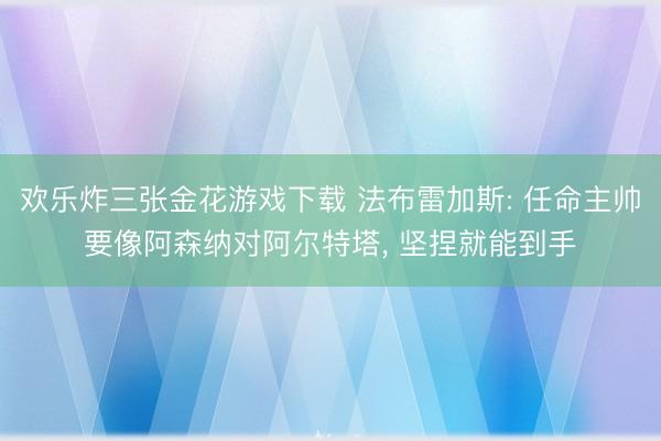 欢乐炸三张金花游戏下载 法布雷加斯: 任命主帅要像阿森纳对阿尔特塔, 坚捏就能到手